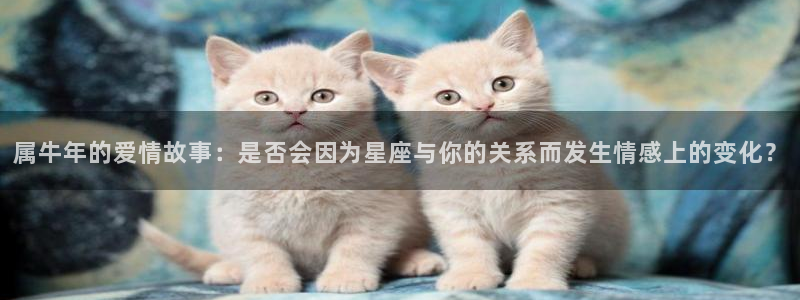 k8凯发注册网站链接：属牛年的爱情故事：是否会因为星座与你的关系而发生情感上的变