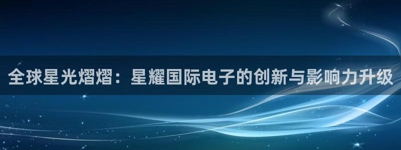 k8凯发体育代理：全球星光熠熠：星耀国际电子的创新与影响力升级