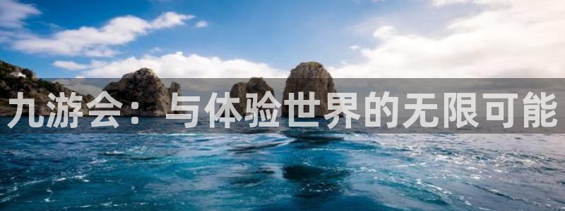 k8凯发体育平台开号链接：九游会：与体验世界的无限可能