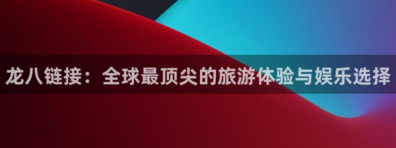 k8凯发.ccmpc29官网版下载：龙八链接：全球最顶尖的旅游体验与娱乐选择
