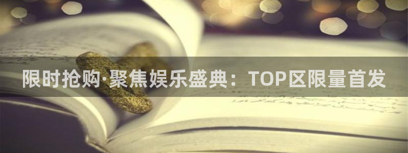 k8凯发加拿大app预测：限时抢购·聚焦娱乐盛典：TOP区限量首发