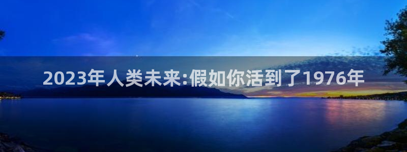 k8凯发.ccmpc正版官网版下载：2023年人类未来:假如你活到了1976年
