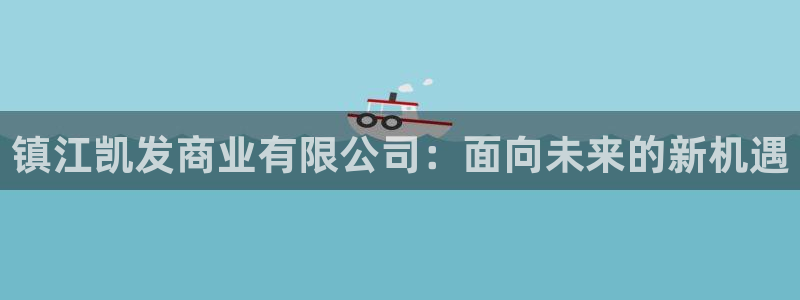k8凯发平台注册入口：镇江凯发商业有限公司：面向未来的新机遇