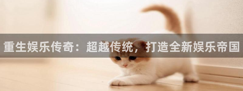 k8凯发quan28.cc：重生娱乐传奇：超越传统，打造全新娱乐帝国