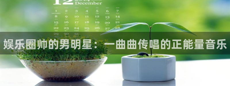k8凯发网站平台登录：娱乐圈帅的男明星：一曲曲传唱的正能量音乐