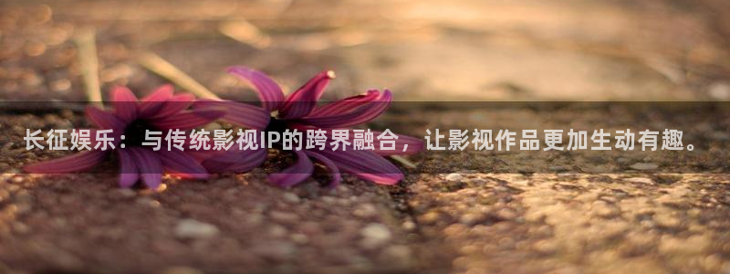 k8凯发游戏官网平台入口：长征娱乐：与传统影视IP的跨界融合，让影视作品更加生动