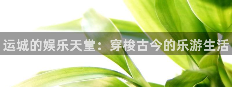 k8凯发主管：运城的娱乐天堂：穿梭古今的乐游生活