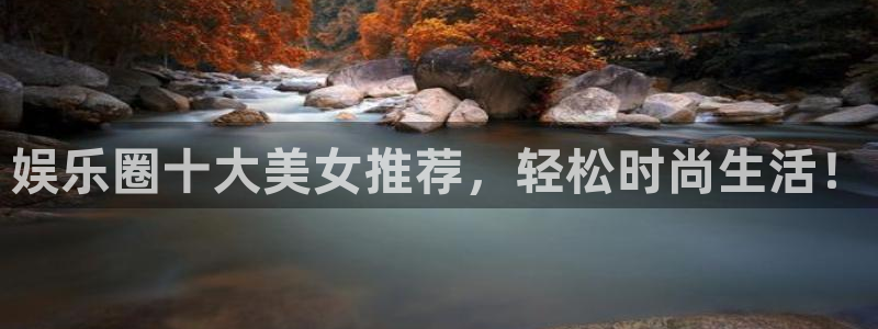 k8凯发主管：娱乐圈十大美女推荐，轻松时尚生活！