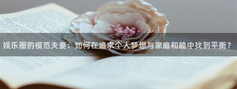 k8凯发体育注册平台：娱乐圈的模范夫妻：如何在追求个人梦想与家庭和睦中找到平衡？