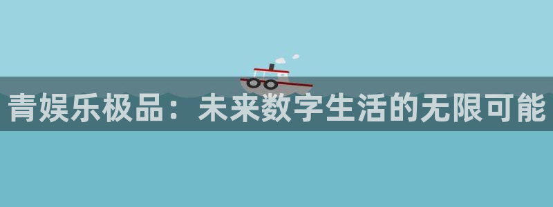 k8凯发集团股票：青娱乐极品：未来数字生活的无限可能