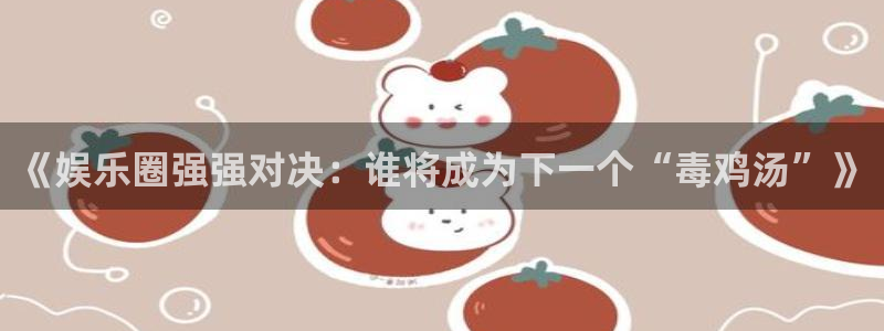 k8凯发注册：《娱乐圈强强对决：谁将成为下一个“毒鸡汤”》