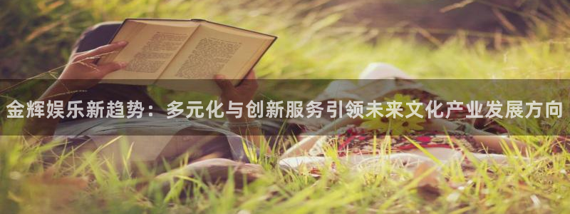www.k8凯发体育.com：金辉娱乐新趋势：多元化与创新服务引领未来文化产业发