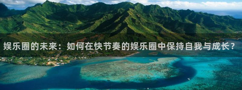 k8凯发账号注册入口：娱乐圈的未来：如何在快节奏的娱乐圈中保持自我与成长？