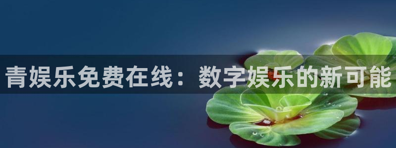 k8凯发集团官网：青娱乐免费在线：数字娱乐的新可能