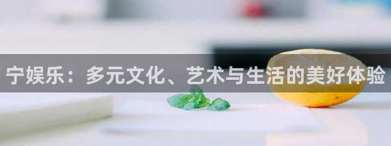 k8凯发凯捷开号链接：宁娱乐：多元文化、艺术与生活的美好体验