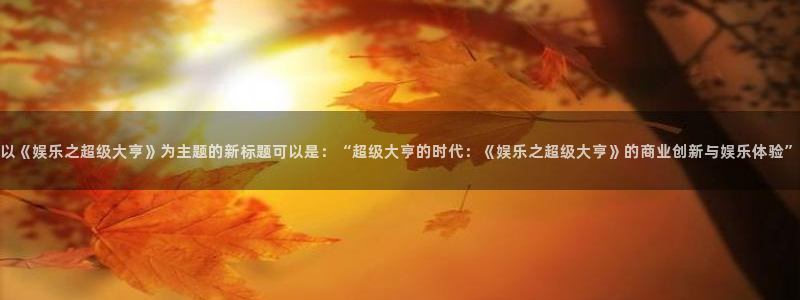 k8凯发平台官网版下载：以《娱乐之超级大亨》为主题的新标题可以是：“超级大亨的时